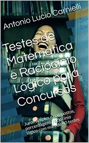 Livro: Testes de Matemática e Raciocínio Lógico para Concursos: Juros simples e compostos, porcentagens, raciocínio lógico com um total de 50 testes resolvidos