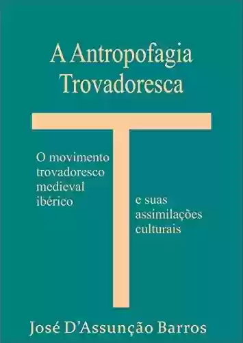 Livro: A Antropofagia Trovadoresca: O movimento trovadoresco medieval ibérico e suas assimilações Culturais
