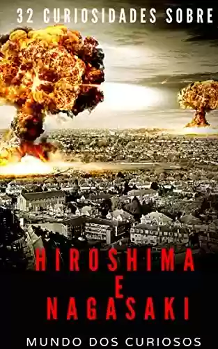 Livro: Hiroshima e Nagasaki: 32 Curiosidades Sobre o Maior Bombardeio Atômico da História