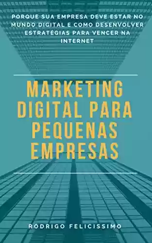 Livro: Marketing Digital para Pequenas Empresas: Porque sua Empresa deve estar no Mundo Digital e Como desenvolver Estratégias para Vencer na Internet