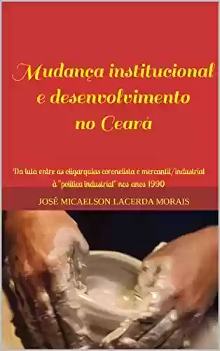 Livro: Mudança institucional e desenvolvimento no Ceará: Da luta entre as oligarquias coronelista e mercantil/industrial à