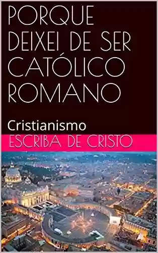 Livro: PORQUE DEIXEI DE SER CATÓLICO ROMANO: Cristianismo