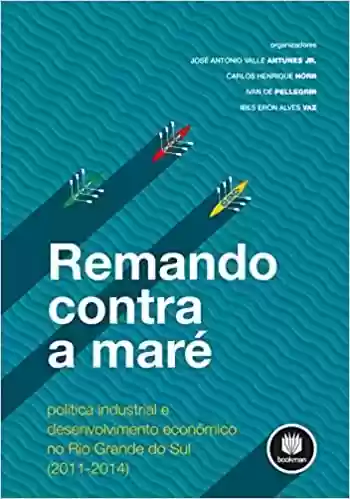 Livro: Remando Contra a Maré: Política Industrial e Desenvolvimento Econômico no Rio Grande do Sul (2011 – 2014)