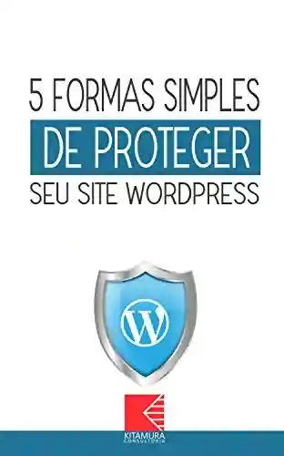 Livro: 5 formas simples de proteger seu site WordPress: Como Criar Sites Rentáveis e de Alta Conversão Usando o WordPress (Sucesso Com WordPress Livro 0)