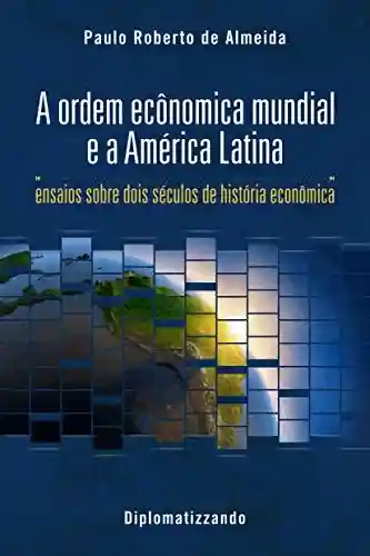 Livro: A ordem econômica mundial e a América Latina: ensaios sobre dois séculos de história econômica (Pensamento Político Livro 2)