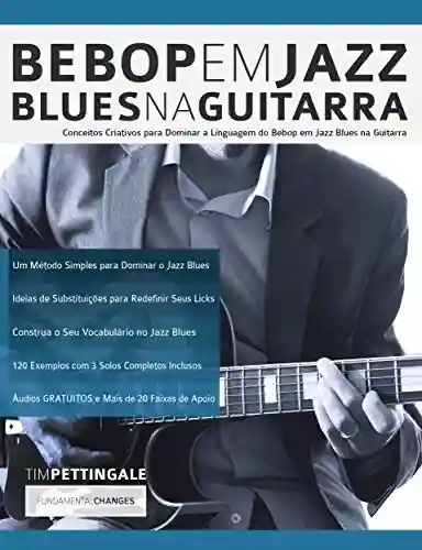 Livro: Bebop em Jazz Blues na Guitarra: Conceitos criativos para dominar a linguagem do Bebop em Jazz Blues na Guitarra (Tocar Jazz Guitarra Livro 5)