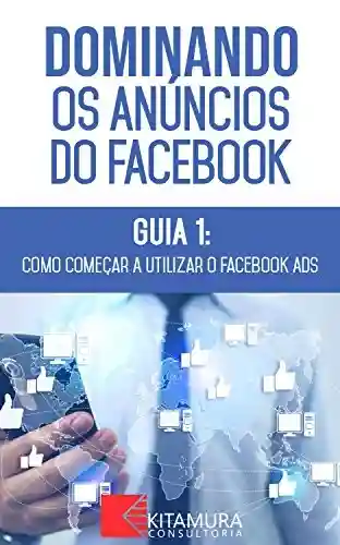 Livro: Como Começar A Utilizar O Facebook Ads: Descubra os métodos e técnicas utilizados pelos anunciantes de sucesso no Facebook (Dominando os Anúncios do Facebook Livro 1)
