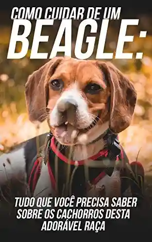 Livro: Como Cuidar de Um Beagle: Tudo Que Você Precisa Saber Sobre Os Cachorros Desta Adorável Raça