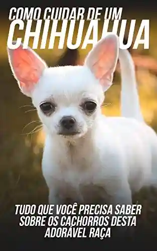 Livro: Como Cuidar de Um Chihuahua: Tudo Que Você Precisa Saber Sobre Os Cachorros Desta Adorável Raça