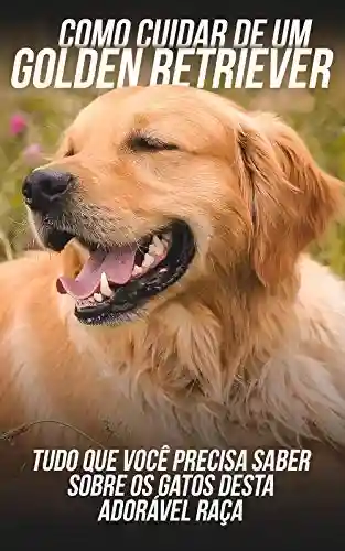 Livro: Como Cuidar de Um Golden Retriever: Tudo Que Você Precisa Saber Sobre Os Cachorros Desta Adorável Raça