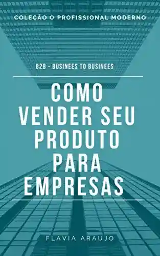 Livro: Como vender seu produto para empresas: B2B Businees to Businees (O Profissional Moderno Livro 1)