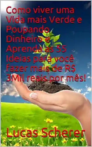 Livro: Como viver uma Vida mais Verde e Poupando Dinheiro e Aprenda as 55 Ideias para você fazer mais de R$ 3Mil reais por mês!