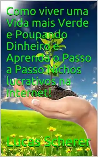 Livro: Como viver uma Vida mais Verde e Poupando Dinheiro e Aprenda o Passo a Passo Nichos lucrativos na Internet!