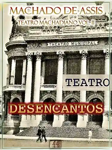 Livro: Desencantos [Ilustrado, Notas, Índice Ativo, Com Biografia, Críticas e Análises] – Teatro Machadiano Vol. II: Teatro