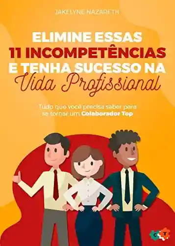 Livro: Elimine essas 11 incompetências e tenha sucesso na vida profissional: Tudo que você precisa saber para se tornar um Colaborador Top!