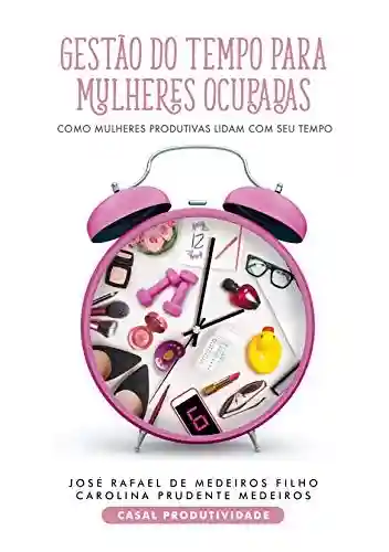 Livro: GESTÃO DO TEMPO PARA MULHERES OCUPADAS: Como mulheres produtivas lidam com o seu Tempo