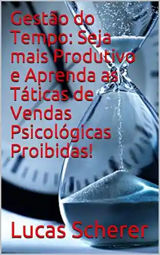 Livro: Gestão do Tempo: Seja mais Produtivo e Aprenda as Táticas de Vendas Psicológicas Proibidas!