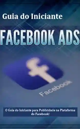 Livro: Guia do Iniciante Facebook ADS – Guia Completo: É Hora de Você Aprender Publicidade no Facebook da Maneira Certa!