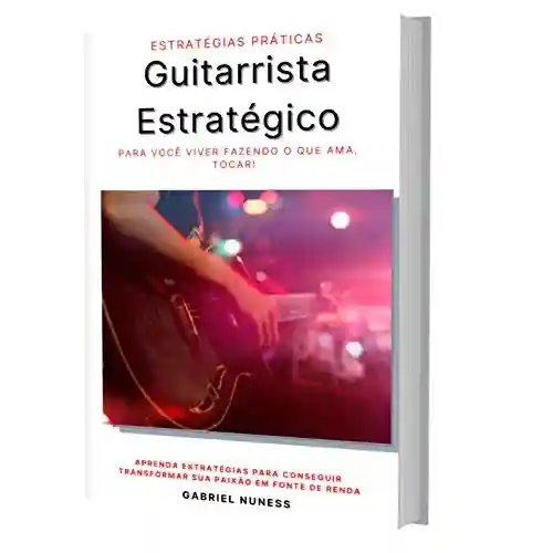 Livro: Guitarrista Estratégico: Aprenda Estratégias Práticas Para Começar Hoje a Viver Fazendo o Que Ama, Tocando!
