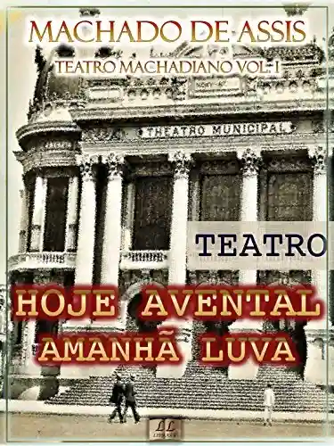 Livro: Hoje Avental, Amanhã Luva [Ilustrado, Notas, Índice Ativo, Com Biografia, Críticas e Análises] – Teatro Machadiano Vol. I: Teatro