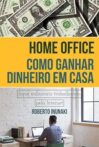 Livro: Home Office – Como Ganhar Dinheiro Em Casa: Fique Milionário Trabalhando Pelo Internet