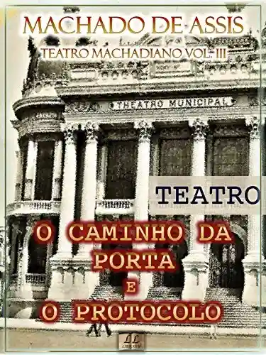 Livro: O Caminho da Porta e O Protocolo[Índice Ativo, Notas, Com Biografia, Críticas e Análises] – Teatro Machadiano Vol. III: Teatro