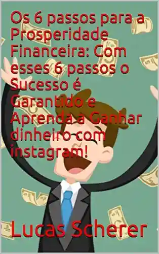 Livro: Os 6 passos para a Prosperidade Financeira: Com esses 6 passos o Sucesso é Garantido e Aprenda a Ganhar dinheiro com instagram!