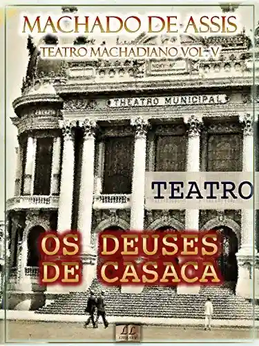 Livro: Os Deuses de Casaca [Ilustrado, Índice Ativo, Notas, Com Biografia, Críticas e Análises] – Teatro Machadiano Vol. V: Teatro