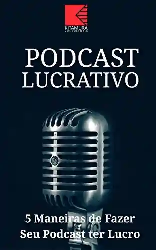 Livro: Podcast Lucrativo: 5 Melhores Maneiras De Fazer Seu Podcast Ter Lucro