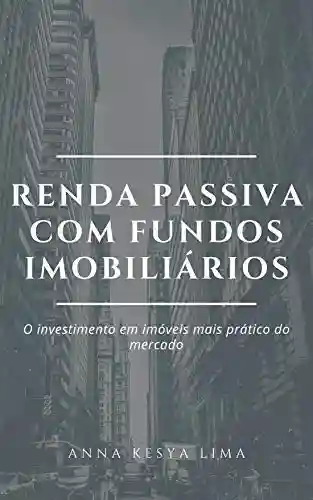 Livro: Renda Passiva com Fundos Imobiliários: O Investimento em imóveis mais prático do mercado