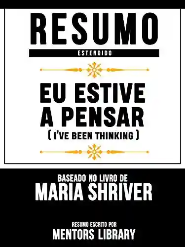 Livro: Resumo Estendido: Eu Estive A Pensar (Ive Been Thinking) – Baseado No Livro De Maria Shriver