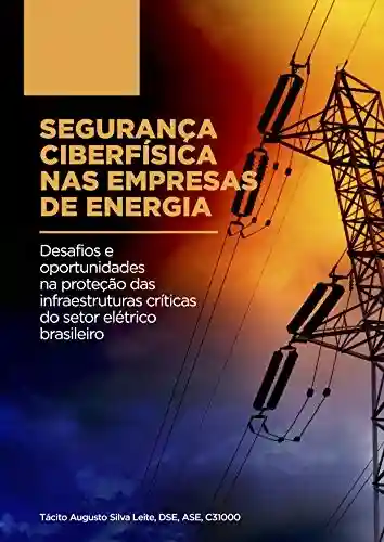 Livro: SEGURANÇA CIBERFÍSICA NAS EMPRESAS DE ENERGIA: Desafios e oportunidades na proteção das infraestruturas críticas do setor elétrico brasileiro