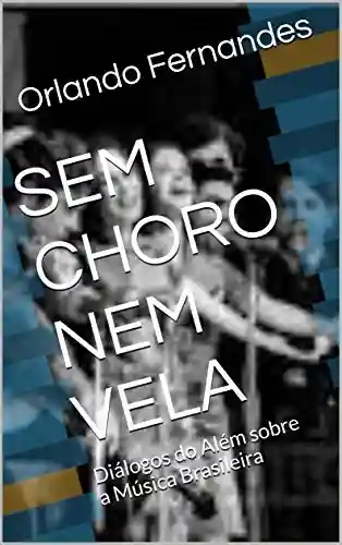 Livro: SEM CHORO NEM VELA: Diálogos do Além sobre a Música Brasileira