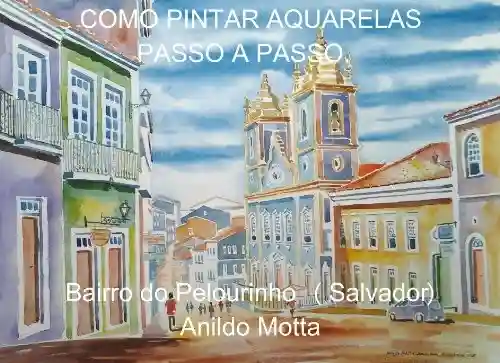 Livro: Técnicas de pinturas com aquarelas. Pintura do Pelourinho (Salvador) passo a passo.: Aprenda através de técnicas e métodos explicados passo a passo.