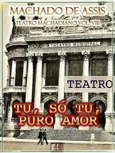 Livro: Tu, Só Tu, Puro Amor [Ilustrado, Índice Ativo, Notas, Com Biografia, Críticas e Análises] – Teatro Machadiano Vol. VIII: Teatro