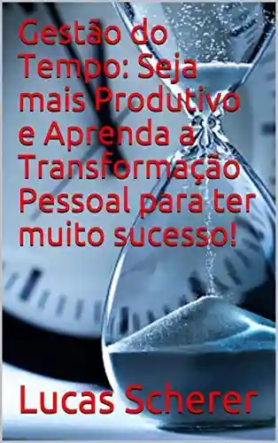 Livro: Gestão do Tempo: Seja mais Produtivo e Aprenda a Transformação Pessoal para ter muito sucesso!
