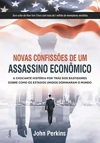 Livro: Novas Confissões De Um Assassino Econômico: A Chocante História Por Trás Dos Bastidores Sobre Como Os Estados Unidos Dominaram O Mundo