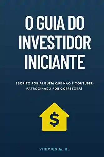 Livro: O Guia do Investidor Iniciante: Escrito por alguém que não é Youtuber patrocinado por corretora!