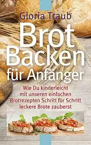 Livro: Brot Backen für Anfänger: Wie Du kinderleicht mit unseren einfachen Brotrezepten Schritt für Schritt leckere Brote zauberst (German Edition)