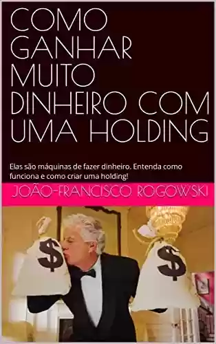Livro: COMO GANHAR MUITO DINHEIRO COM UMA HOLDING: Elas são máquinas de fazer dinheiro. Entenda como funciona e como criar uma holding!
