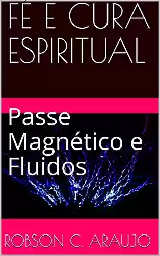 Livro: FÉ E CURA ESPIRITUAL: Passe Magnético e Fluidos