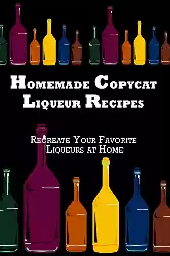 Livro: Homemade Copycat Liqueur Recipes: Recreate Your Favorite Liqueur at Home (English Edition)