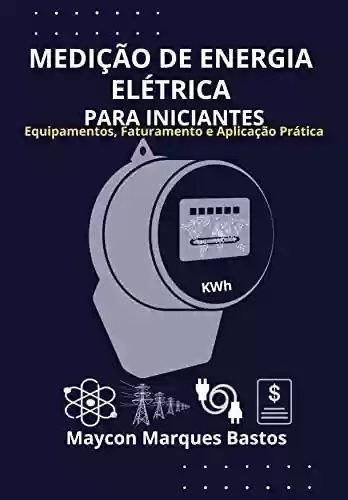 Livro: MEDIÇÃO DE ENERGIA ELÉTRICA PARA INICIANTES: Equipamentos, Faturamento e Aplicação Prática