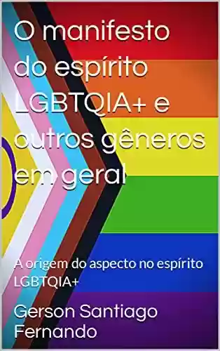 Livro: O manifesto do espírito LGBTQIA+ e outros gêneros em geral: A origem do aspecto no espírito LGBTQIA+