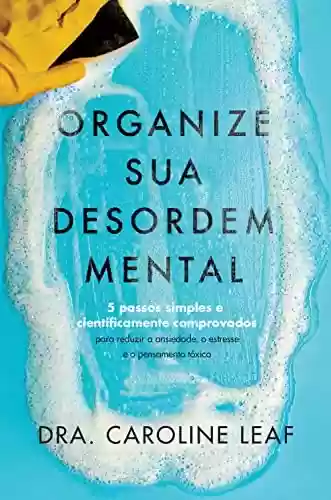 Livro: Organize sua desordem mental: 5 passos simples e cientificamente comprovados para reduzir a ansiedade, o estresse e o pensamento tóxico