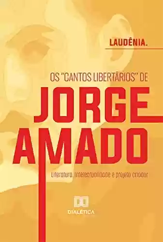 Livro: Os "cantos libertários" de Jorge Amado:: literatura, intelectualidade e projeto criador