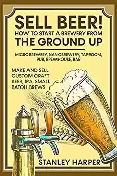 Livro: Sell Beer! How to Start a Brewery from the Ground Up: Microbrewery, Nanobrewery, Taproom, Pub, Brewhouse, Bar - Make and Sell Custom Craft Beer, IPA, Small Batch Brews (English Edition)