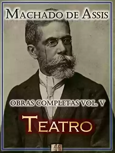 Livro: Teatro de Machado de Assis - Obras Completas [Ilustrado, Notas, Biografia com Análises e Críticas] - Vol. V: Teatro (Obras Completas de Machado de Assis Livro 5)