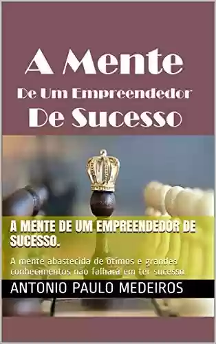 Livro: A mente de um empreendedor de sucesso.: A mente abastecida de ótimos e grandes conhecimentos não falhará em ter sucesso.