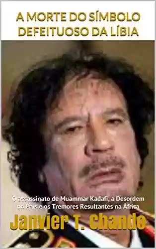 Livro: A MORTE DO SÍMBOLO DEFEITUOSO DA LÍBIA: O assassinato de Muammar Kadafi, a Desordem do País e os Tremores Resultantes na África